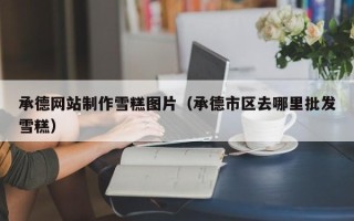 拉萨承德网站制作雪糕图片（承德市区去哪里批发雪糕）