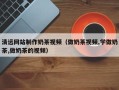 拉萨清远网站制作奶茶视频（做奶茶视频,学做奶茶,做奶茶的视频）