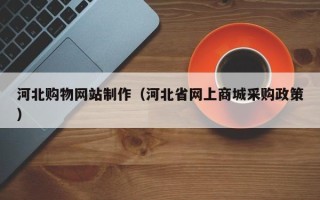 拉萨河北购物网站制作（河北省网上商城采购政策）