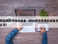 拉萨网站制作环境的准备（网站制作环境的准备怎么写）
