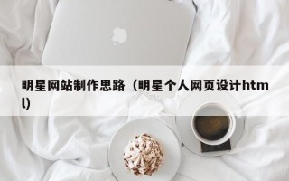 拉萨明星网站制作思路（明星个人网页设计html）