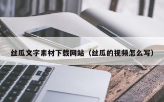 拉萨丝瓜文字素材下载网站（丝瓜的视频怎么写）