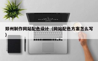 拉萨郑州制作网站配色设计（网站配色方案怎么写）