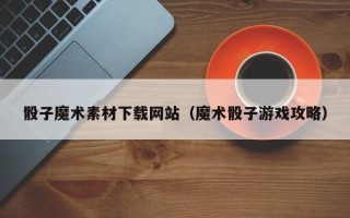 拉萨骰子魔术素材下载网站（魔术骰子游戏攻略）